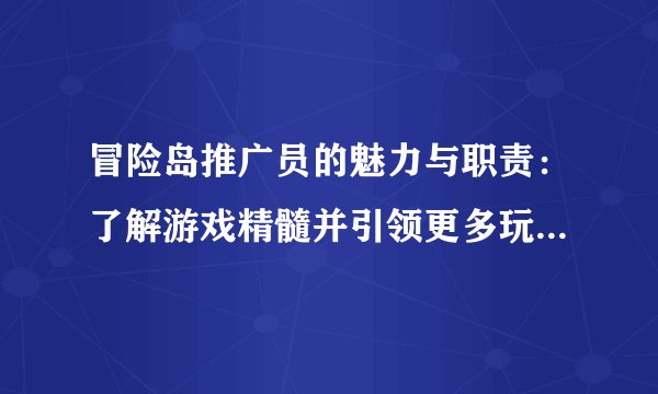 冒险岛推广员的魅力与职责：了解游戏精髓并引领更多玩家加入！
