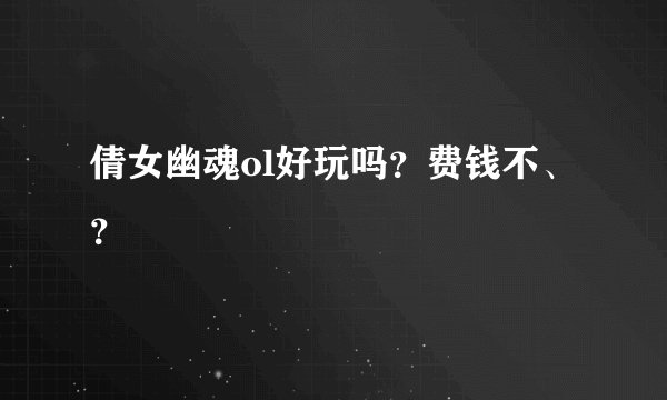 倩女幽魂ol好玩吗?费钱不、?