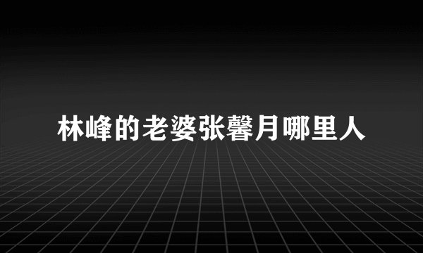 林峰的老婆张馨月哪里人