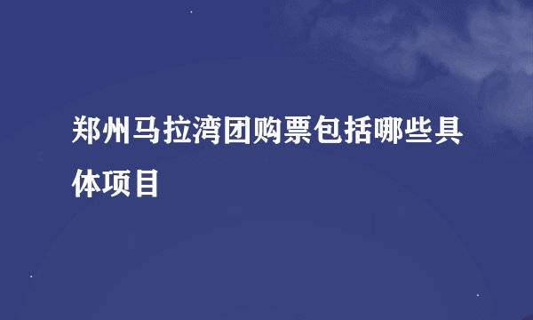 郑州马拉湾团购票包括哪些具体项目