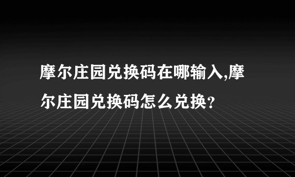 摩尔庄园兑换码在哪输入,摩尔庄园兑换码怎么兑换？
