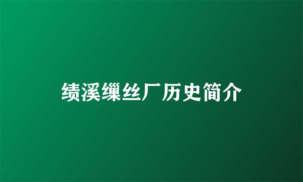 绩溪缫丝厂历史简介