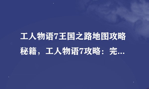 工人物语7王国之路地图攻略秘籍，工人物语7攻略：完美征服王国之路