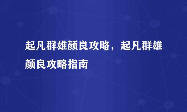 起凡群雄颜良攻略，起凡群雄颜良攻略指南
