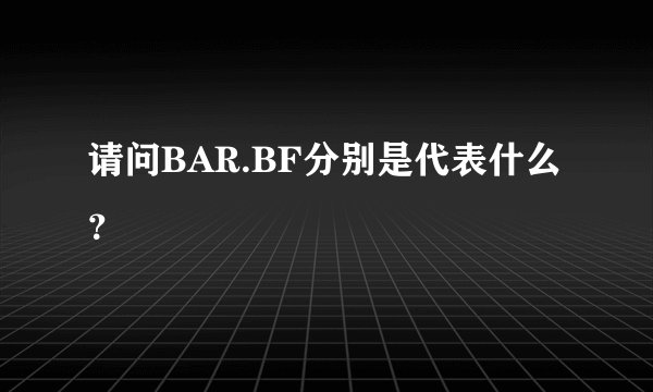 请问BAR.BF分别是代表什么？