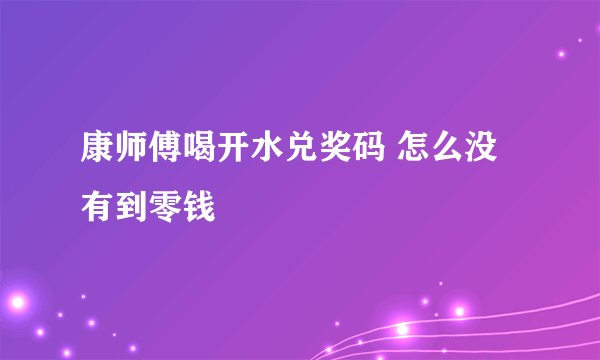 康师傅喝开水兑奖码 怎么没有到零钱
