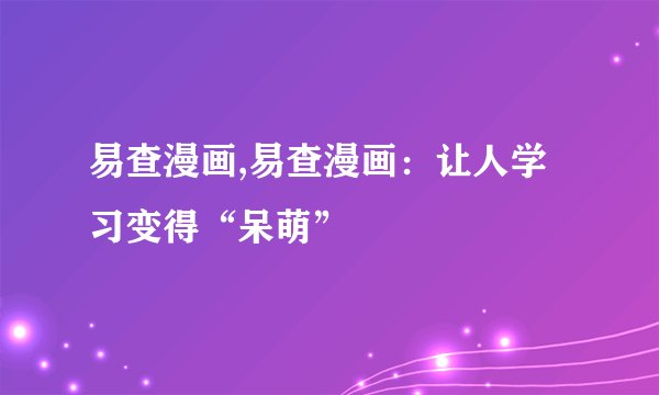 易查漫画,易查漫画:让人学习变得“呆萌”