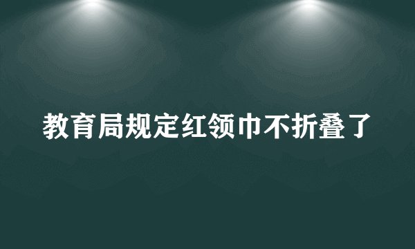 教育局规定红领巾不折叠了
