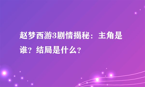 赵梦西游3剧情揭秘：主角是谁？结局是什么？