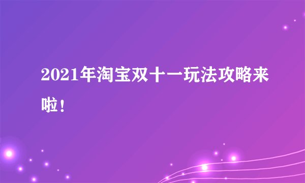 2021年淘宝双十一玩法攻略来啦！