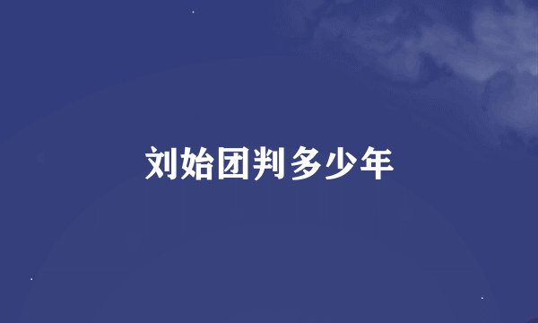 刘始团判多少年