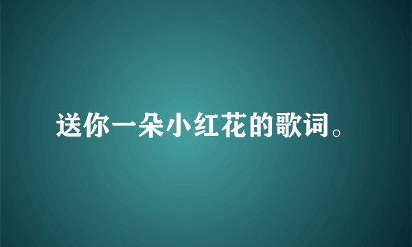 送你一朵小红花的歌词。