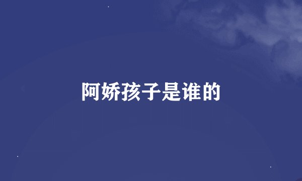 阿娇孩子是谁的