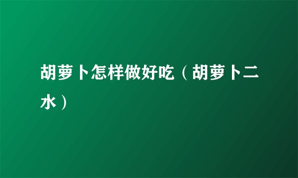 胡萝卜怎样做好吃（胡萝卜二水）