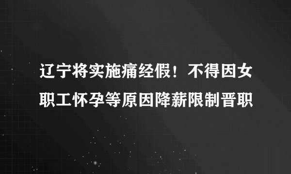 辽宁将实施痛经假！不得因女职工怀孕等原因降薪限制晋职