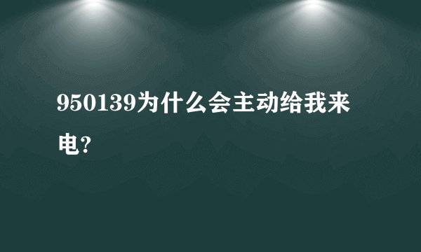 950139为什么会主动给我来电?