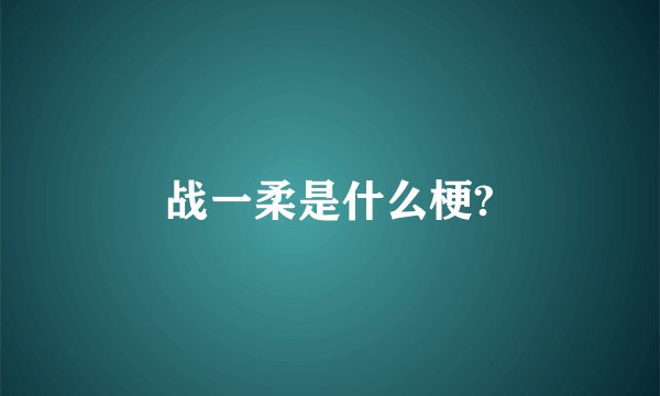 战一柔是什么梗?