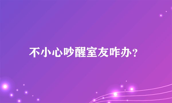 不小心吵醒室友咋办？