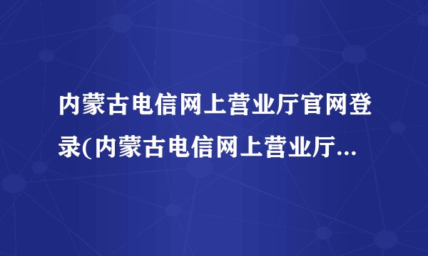 内蒙古电信网上营业厅官网登录(内蒙古电信网上营业厅查详单)