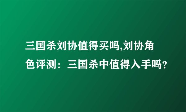 三国杀刘协值得买吗,刘协角色评测：三国杀中值得入手吗？