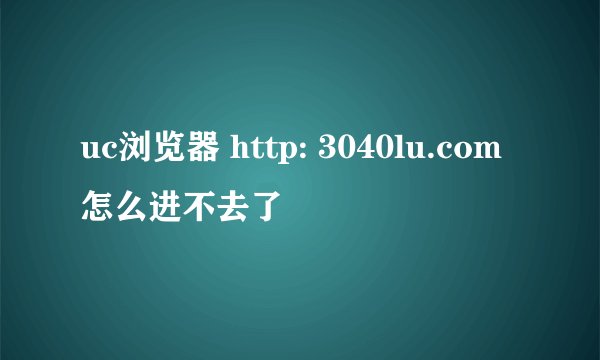 uc浏览器 http: 3040lu.com怎么进不去了
