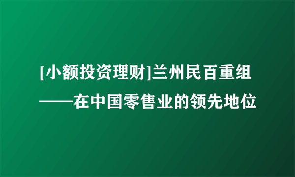 [小额投资理财]兰州民百重组——在中国零售业的领先地位