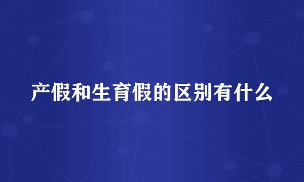 产假和生育假的区别有什么