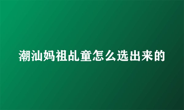 潮汕妈祖乩童怎么选出来的