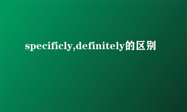 specificly,definitely的区别