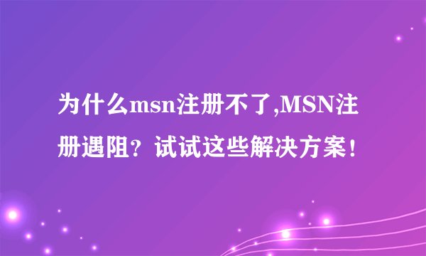 为什么msn注册不了,MSN注册遇阻？试试这些解决方案！