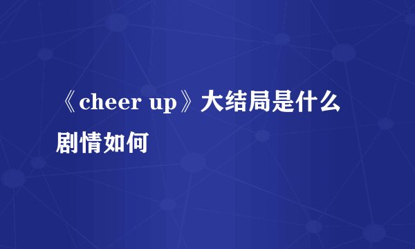 《cheer up》大结局是什么 剧情如何