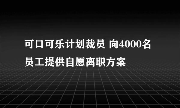 可口可乐计划裁员 向4000名员工提供自愿离职方案