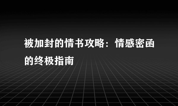 被加封的情书攻略：情感密函的终极指南