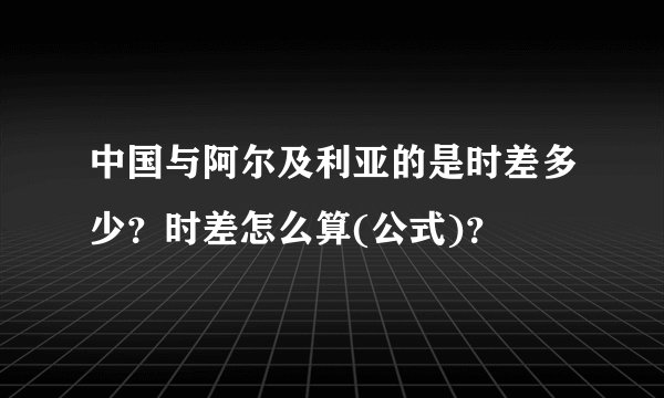 中国与阿尔及利亚的是时差多少？时差怎么算(公式)？