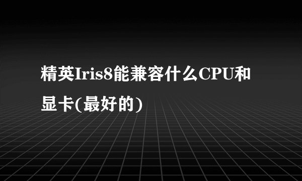 精英Iris8能兼容什么CPU和显卡(最好的)