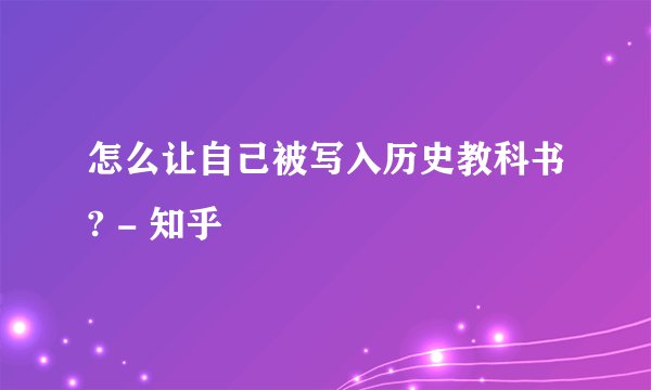 怎么让自己被写入历史教科书? - 知乎