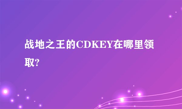 战地之王的CDKEY在哪里领取?