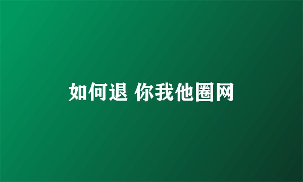 如何退 你我他圈网