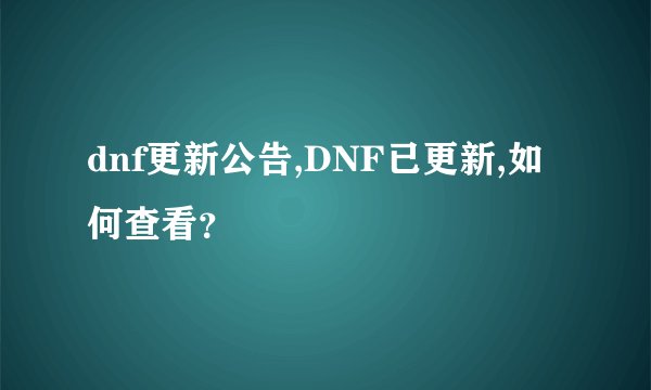 dnf更新公告,DNF已更新,如何查看？