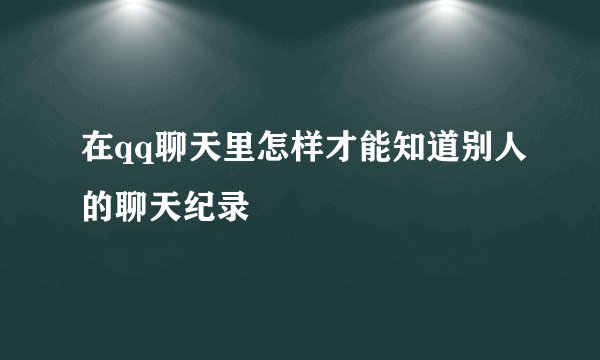 在qq聊天里怎样才能知道别人的聊天纪录