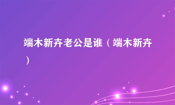 端木新卉老公是谁（端木新卉）