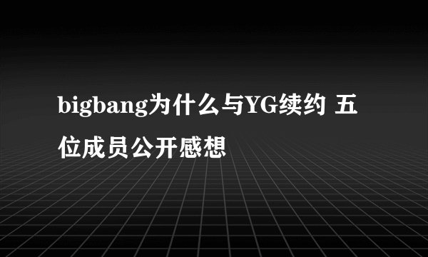 bigbang为什么与YG续约 五位成员公开感想
