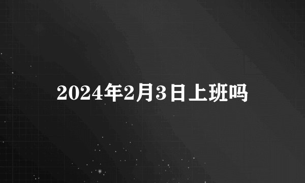 2024年2月3日上班吗