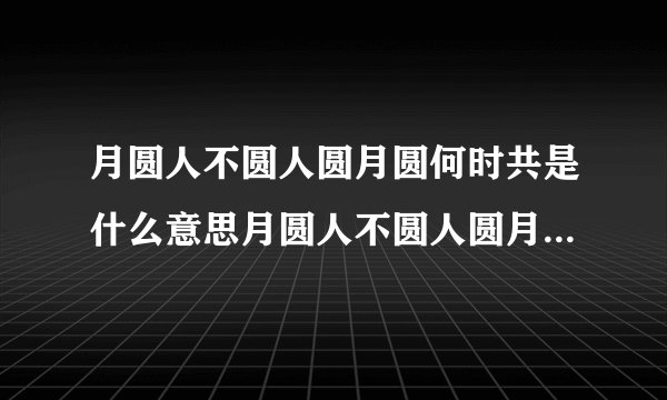 月圆人不圆人圆月圆何时共是什么意思月圆人不圆人圆月圆何时共怎么理解呢