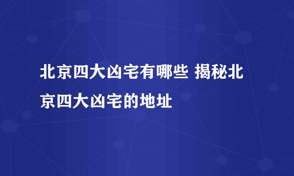 北京四大凶宅有哪些 揭秘北京四大凶宅的地址