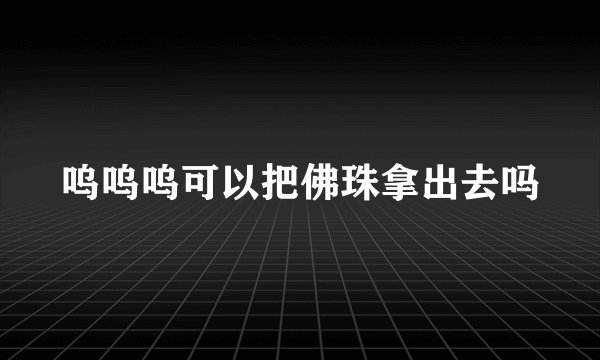 呜呜呜可以把佛珠拿出去吗
