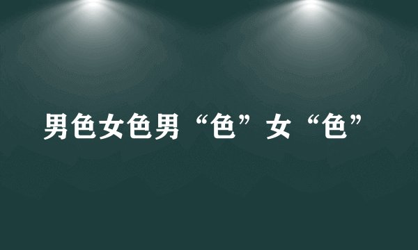 男色女色男“色”女“色”