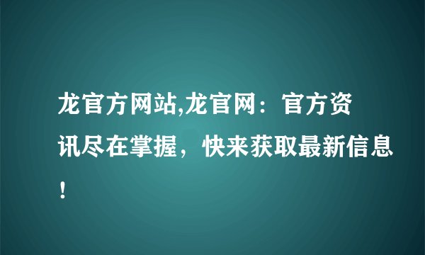 龙官方网站,龙官网：官方资讯尽在掌握，快来获取最新信息！