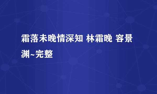 霜落未晚情深知 林霜晚 容景渊~完整