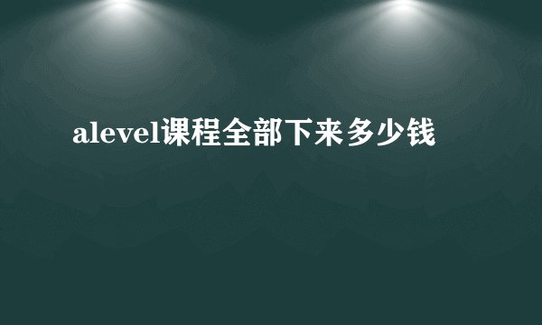 alevel课程全部下来多少钱